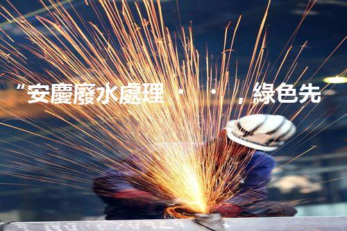 “安慶廢水處理，綠色先鋒，環(huán)保典范！”